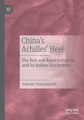 China's Achilles' Heel: The Belt and Road Initiative and Its Indian Discontents by Thaliyakkattil, Srikanth