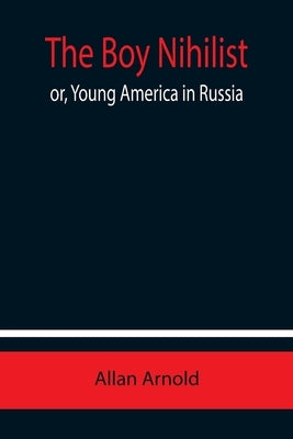The Boy Nihilist; or, Young America in Russia by Arnold, Allan