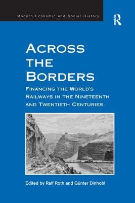 Across the Borders: Financing the World's Railways in the Nineteenth and Twentieth Centuries by Dinhobl, Günter