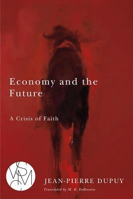 Economy and the Future: A Crisis of Faith by Dupuy, Jean-Pierre