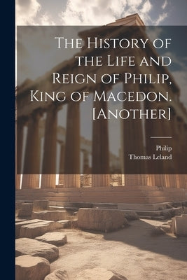 The History of the Life and Reign of Philip, King of Macedon. [Another] by Philip