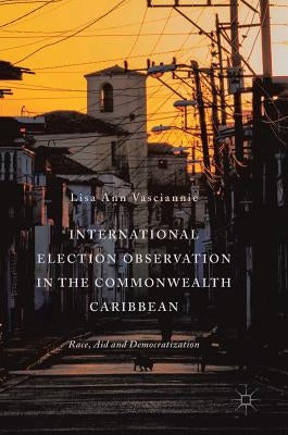 International Election Observation in the Commonwealth Caribbean: Race, Aid and Democratization by Vasciannie, Lisa Ann