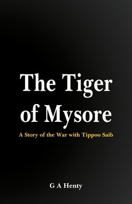 The Tiger of Mysore: A Story of the War with Tippoo Saib by A. Henty, G.