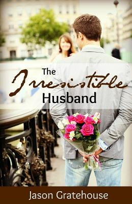The Irresistible Husband: Biblical Principles on Becoming the Husband of Your Wife's Dreams by Gratehouse, Jason