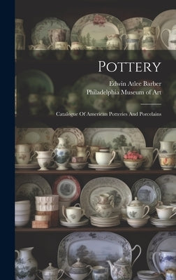 Pottery: Catalogue Of American Potteries And Porcelains by Barber, Edwin Atlee