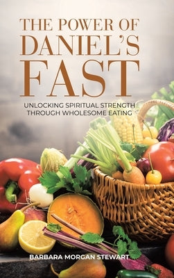 The Power of Daniel's Fast: Unlocking Spiritual Strength Through Wholesome Eating by Stewart, Barbara Morgan