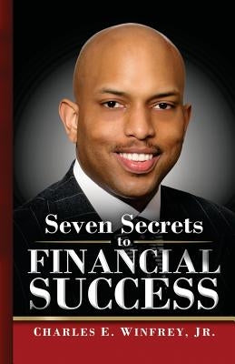 Seven Secrets to Financial Success: A Practical Guide to Creating, Accumulating and Preserving Your Wealth by Winfrey Jr, Charles E.