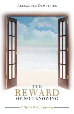 The Reward of Not Knowing: A Hero's Inward Journey by Demetrius, Alexander