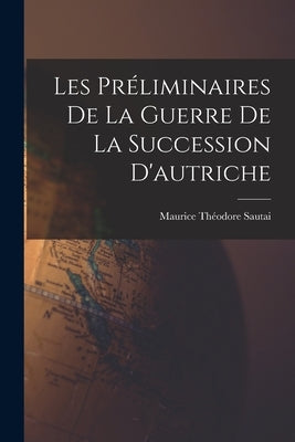 Les Préliminaires De La Guerre De La Succession D'autriche by Sautai, Maurice Théodore
