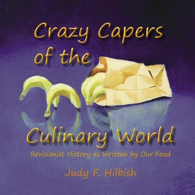 Crazy Capers of the Culinary World: History as seen through the eyes of our food by Hilbish, Judy F.