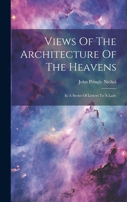 Views Of The Architecture Of The Heavens: In A Series Of Letters To A Lady by Nichol, John Pringle