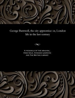 George Barnwell, the City Apprentice: Or, London Life in the Last Century by Various