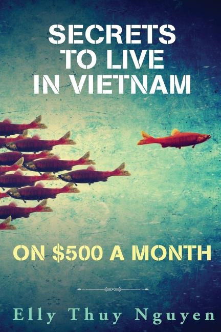 Secrets to Live in Vietnam on $500 a Month: Moving to Vietnam for Digital Nomads, Travelers, and Expats by Nguyen, Elly Thuy