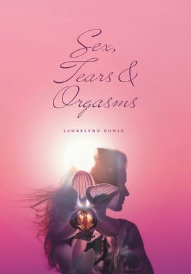 Sex, Tears, and Orgasms: Sweet, Gentle and Yet Strong Within by Bowin, Lawrelynd