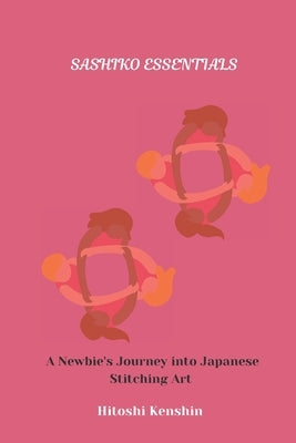 Sashiko Essentials: A Newbie's Journey into Japanese Stitching Art by Kenshin, Hitoshi