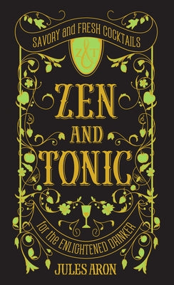 Zen and Tonic: Savory and Fresh Cocktails for the Enlightened Drinker by Aron, Jules