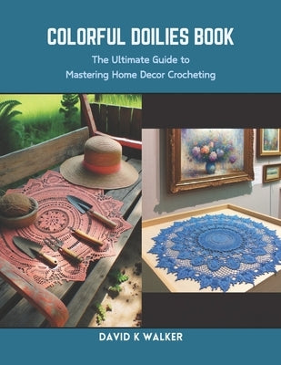 Colorful Doilies Book: The Ultimate Guide to Mastering Home Decor Crocheting by Walker, David K.