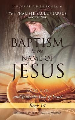The Pharisee Saul of Tarsus (Apostle Paul) Baptism in the Name of Jesus (Acts 2: 38) and Jesus the God of Israel by Boora, Kulwant Singh