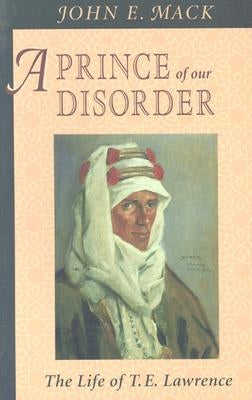 Prince of Our Disorder: The Life of T. E. Lawrence by Mack, John E.