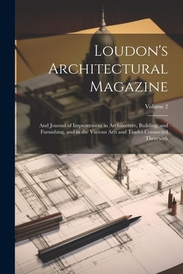 Loudon's Architectural Magazine: And Journal of Improvement in Architecture, Building, and Furnishing, and in the Various Arts and Trades Connected Th by Anonymous