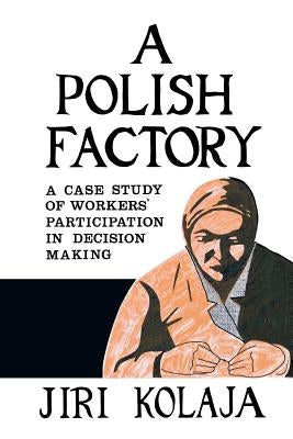 A Polish Factory: A Case Study of Workers' Participation in Decision Making by Kolaja, Jiri