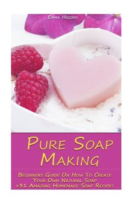 Pure Soap Making: Beginners Guide On How To Create Your Own Natural Soap + 31 Amazing Homemade Soap Recipes: (Soap Making, Essential Oil by Higgins, Emma