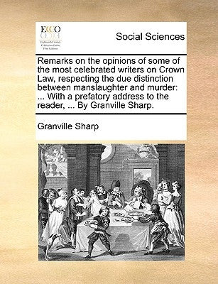 Remarks on the Opinions of Some of the Most Celebrated Writers on Crown Law, Respecting the Due Distinction Between Manslaughter and Murder: With a Pr by Sharp, Granville