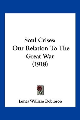 Soul Crises: Our Relation To The Great War (1918) by Robinson, James William