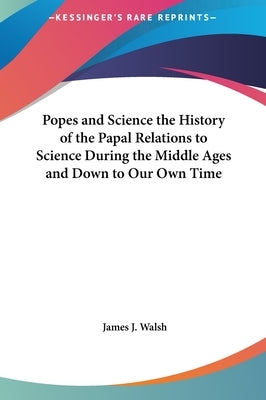 Popes and Science the History of the Papal Relations to Science During the Middle Ages and Down to Our Own Time by Walsh, James J.