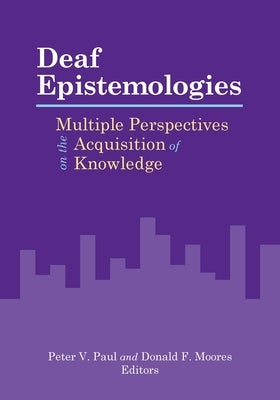 Deaf Epistemologies: Multiple Perspectives on the Acquisition of Knowledge by Paul, Peter V.