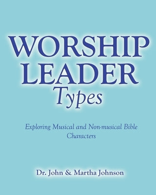 Worship Leader Types: Exploring Musical and Non-musical Bible Characters by Johnson, John