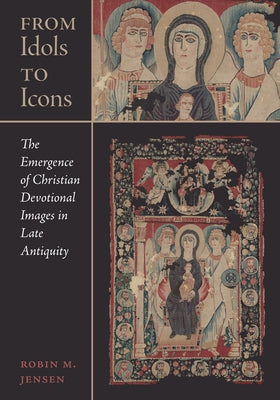 From Idols to Icons: The Emergence of Christian Devotional Images in Late Antiquity Volume 12 by Jensen, Robin M.