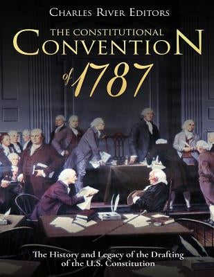 The Constitutional Convention of 1787: The History and Legacy of the Drafting of the U.S. Constitution by Charles River