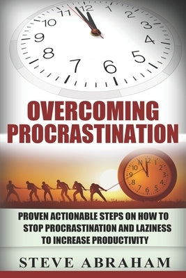 Overcoming Procrastination: Proven Actionable Steps on How to Stop Procrastination and Laziness to Increase Productivity by Abraham, Steve
