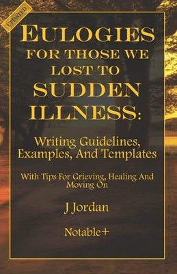 Eulogies For Those We Lost To Sudden Illness: Writing Guidelines, Examples, and Templates by Jordan, J.