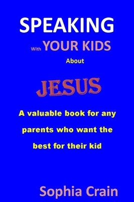 SPEAKING With YOUR KIDS About Jesus: A valuable book for any parents who want the best for their kid by Crain, Sophia