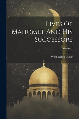Lives Of Mahomet And His Successors; Volume 1 by Irving, Washington