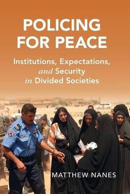 Policing for Peace: Institutions, Expectations, and Security in Divided Societies by Nanes, Matthew