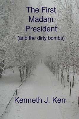 The First Madam President: (and the dirty bombs) by Kerr, Kenneth J.