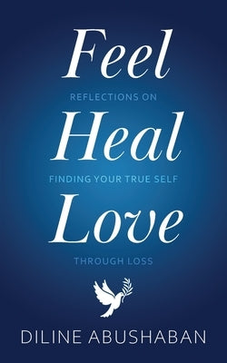 Feel Heal Love: Reflections On Finding Your True Self Through Loss by Abushaban, Diline
