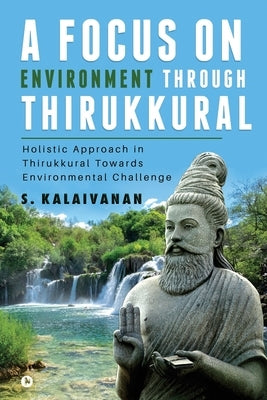 A Focus on Environment Through Thirukkural: Holistic Approach in Thirukkural Towards Environmental Challenge by S Kalaivanan