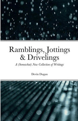 Ramblings, Jottings & Drivelings: A (Somewhat) New Collection of Writings by Dugan, Devin