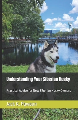 Understanding Your Siberian Husky: Practical Advice for New Siberian Husky Owners by Pawson, Jack K.