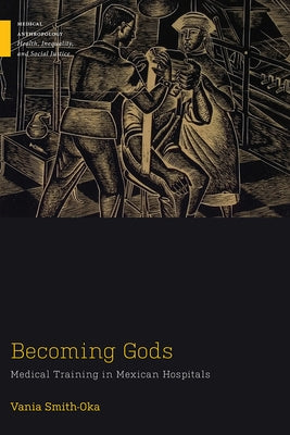 Becoming Gods: Medical Training in Mexican Hospitals by Smith-Oka, Vania