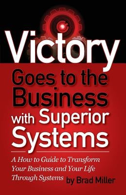 Victory Goes to the Business with Superior Systems: How to Transform Your Business and Your Life Through Systems by Miller, Brad