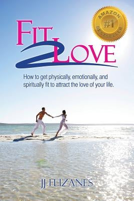 Fit 2 Love: How to Get Physically, Emotionally and Spiritually Fit to Attract the Love of Your Life by Flizanes, Jj