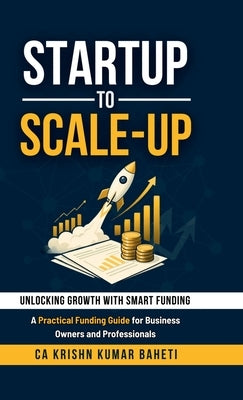 Startup to Scale-Up: A Practical Funding Guide for Business Owners and Professionals by Ca Krishn Kumar Baheti