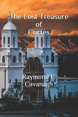 The Lost Treasure of Cortés by Cavanagh, Raymond F.