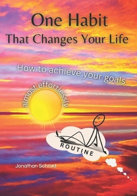 One Habit - That Changes Your Life: How to achieve your goals almost effortlessly by Schmid, Jonathan