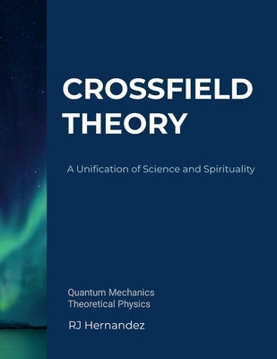 Crossfield Theory: A Unification of Science and Spirituality by Hernandez, Rj